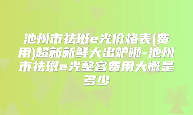 池州市祛斑e光价格表(费用)超新新鲜大出炉啦-池州市祛斑e光整容费用大概是多少