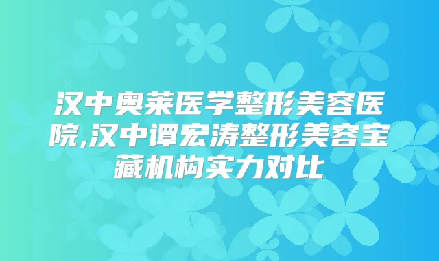 汉中奥莱医学整形美容医院,汉中谭宏涛整形美容宝藏机构实力对比