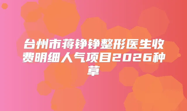 台州市蒋铮铮整形医生收费明细人气项目2026种草