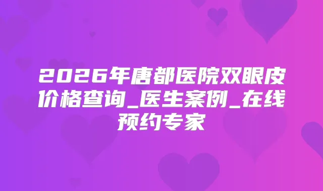 2026年唐都医院双眼皮价格查询_医生案例_在线预约专家