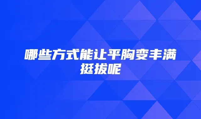 哪些方式能让平胸变丰满挺拔呢
