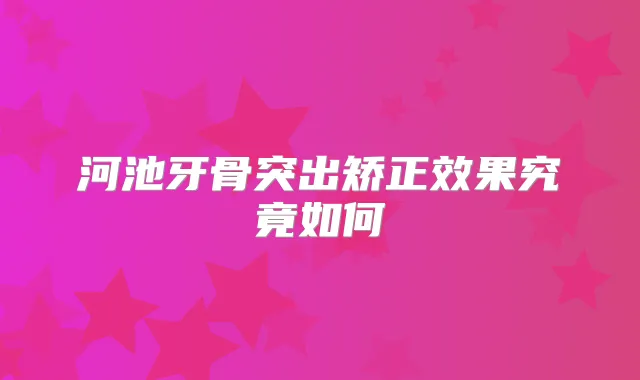 河池牙骨突出矫正效果究竟如何