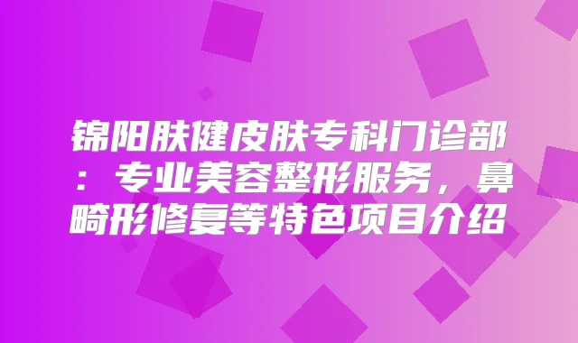 锦阳肤健皮肤专科门诊部：专业美容整形服务，鼻畸形修复等特色项目介绍