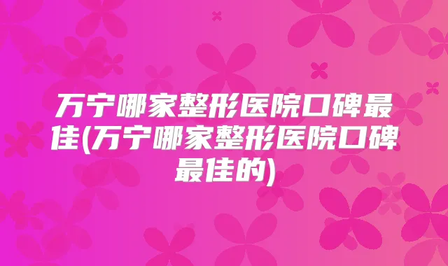 万宁哪家整形医院口碑佳(万宁哪家整形医院口碑佳的)