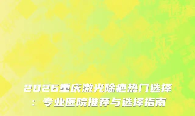 2026重庆激光除疤热门选择：专业医院推荐与选择指南