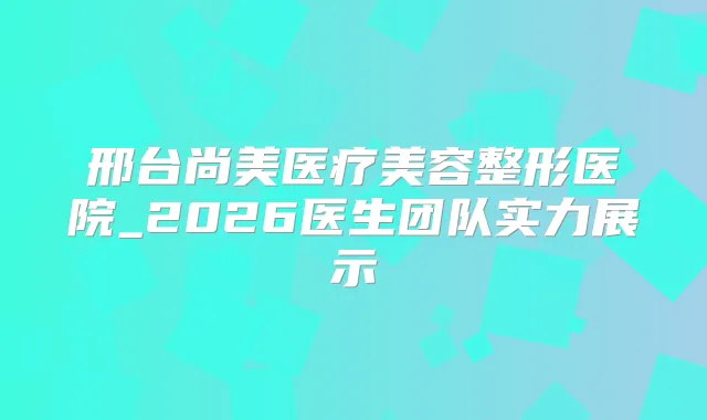 邢台尚美医疗美容整形医院_2026医生团队实力展示