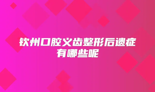 钦州口腔义齿整形后遗症有哪些呢