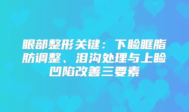 眼部整形关键：下睑眶脂肪调整、泪沟处理与上睑凹陷三要素