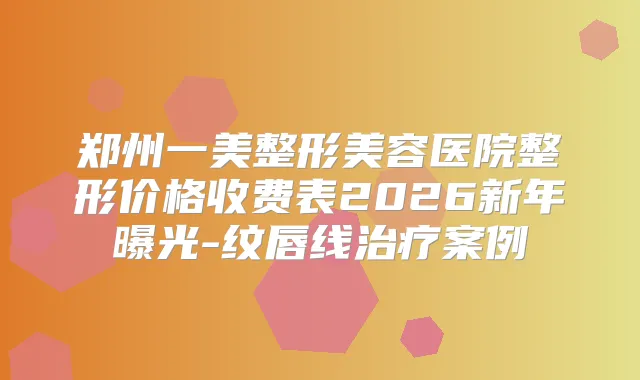 郑州一美整形美容医院整形价格收费表2026新年曝光-纹唇线案例