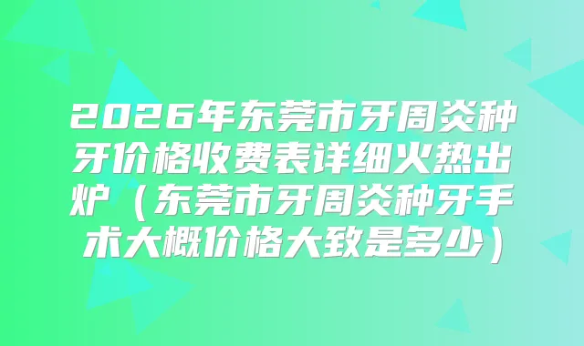 2026年东莞市牙周炎种牙价格收费表详细火热出炉(东莞市牙周炎种牙手术大概价格大致是多少)