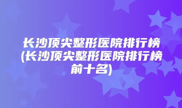 长沙整形医院排行榜(长沙整形医院排行榜前十名)
