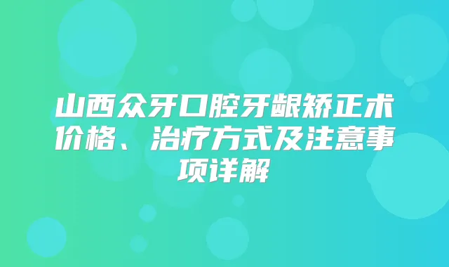 山西众牙口腔牙龈矫正术价格、方式及注意事项详解