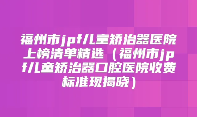 福州市jpf儿童矫治器医院上榜清单精选（福州市jpf儿童矫治器口腔医院收费标准现揭晓）