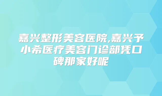 嘉兴整形美容医院,嘉兴予小希医疗美容门诊部凭口碑那家好呢