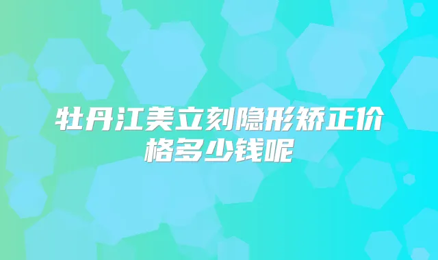 牡丹江美立刻隐形矫正价格多少钱呢