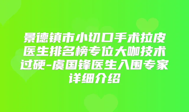 景德镇市小切口手术拉皮医生排名榜专位大咖技术过硬-虞国锋医生入围专家详细介绍