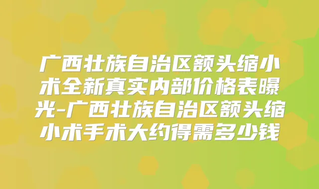 广西壮族自治区额头缩小术全新真实内部价格表曝光-广西壮族自治区额头缩小术手术大约得需多少钱