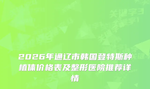 2026年通辽市韩国登特斯种植体价格表及整形医院推荐详情