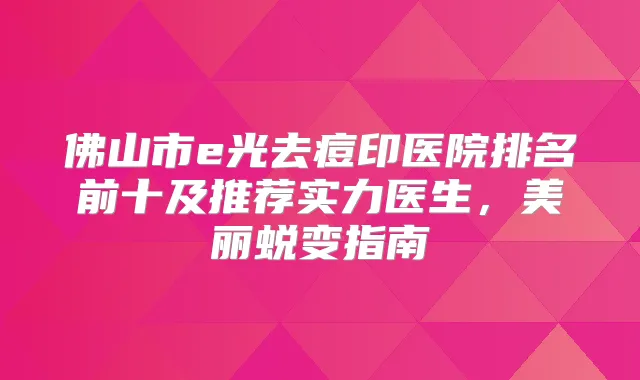 佛山市e光去痘印医院排名前十及推荐实力医生，美丽蜕变指南