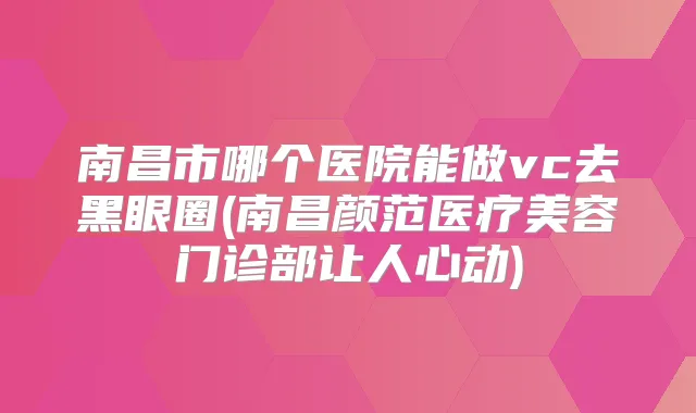 南昌市哪个医院能做vc去黑眼圈(南昌颜范医疗美容门诊部让人心动)
