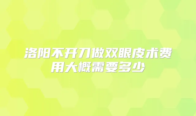 洛阳不开刀做双眼皮术费用大概需要多少