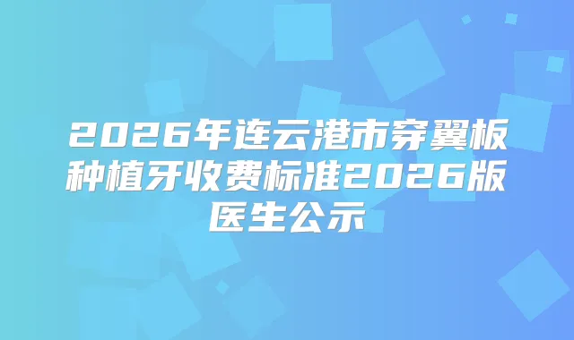 2026年连云港市穿翼板种植牙收费标准2026版医生公示