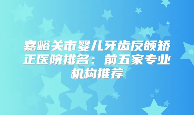 嘉峪关市婴儿牙齿反颌矫正医院排名:前五家专业机构推荐