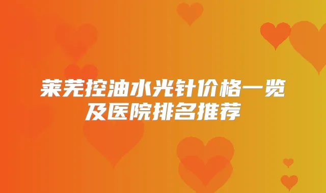 莱芜控油水光针价格一览及医院排名推荐
