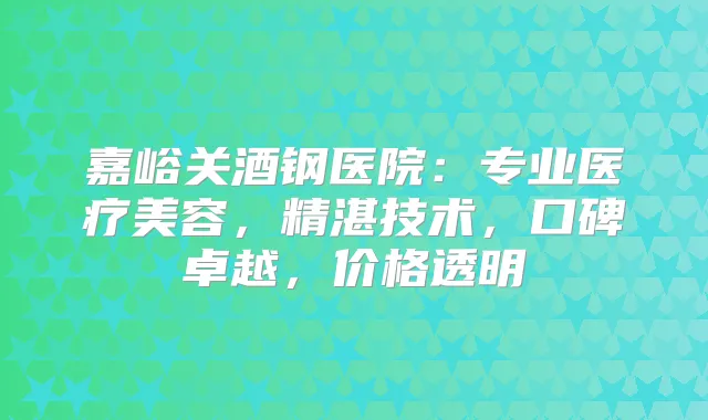 嘉峪关酒钢医院：专业医疗美容，精湛技术，口碑卓越，价格透明