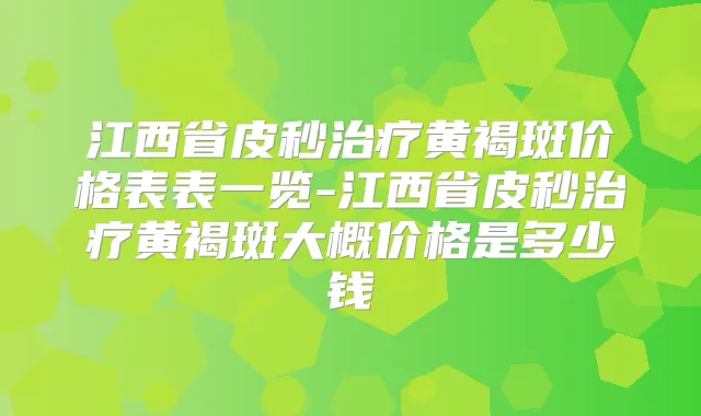 江西省皮秒黄褐斑价格表表一览-江西省皮秒黄褐斑大概价格是多少钱