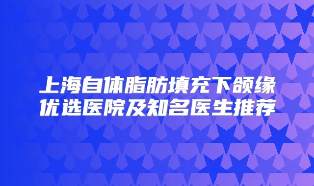 上海自体脂肪填充下颌缘优选医院及知名医生推荐