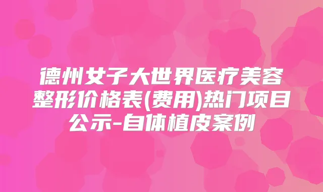 德州女子大世界医疗美容整形价格表(费用)热门项目公示-自体植皮案例