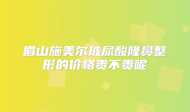 眉山施美尔玻尿酸隆鼻整形的价格贵不贵呢
