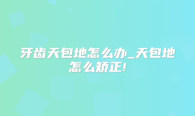 牙齿天包地怎么办_天包地怎么矫正!