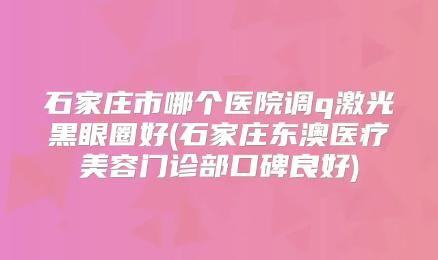 石家庄市哪个医院调q激光黑眼圈好(石家庄东澳医疗美容门诊部口碑良好)