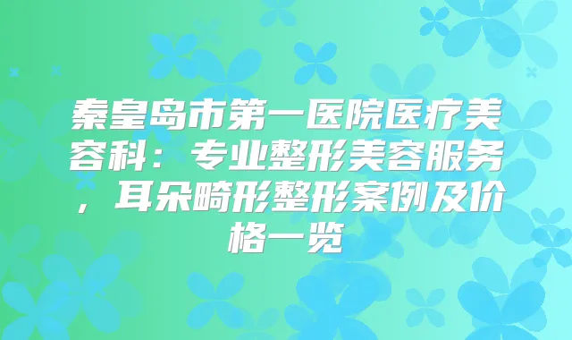 秦皇岛市第一医院医疗美容科：专业整形美容服务，耳朵畸形整形案例及价格一览