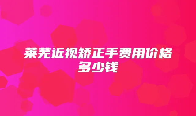 莱芜近视矫正手费用价格多少钱