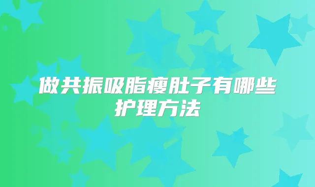 做共振吸脂瘦肚子有哪些护理方法