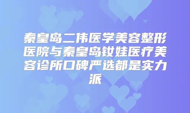 秦皇岛二伟医学美容整形医院与秦皇岛钕娃医疗美容诊所口碑严选都是实力派