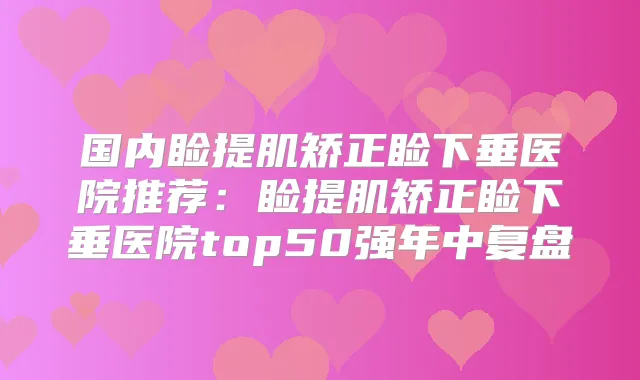 国内睑提肌矫正睑下垂医院推荐：睑提肌矫正睑下垂医院top50强年中复盘
