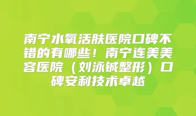 南宁水氧活肤医院口碑不错的有哪些！南宁连美美容医院（刘泳铖整形）口碑安利技术卓越