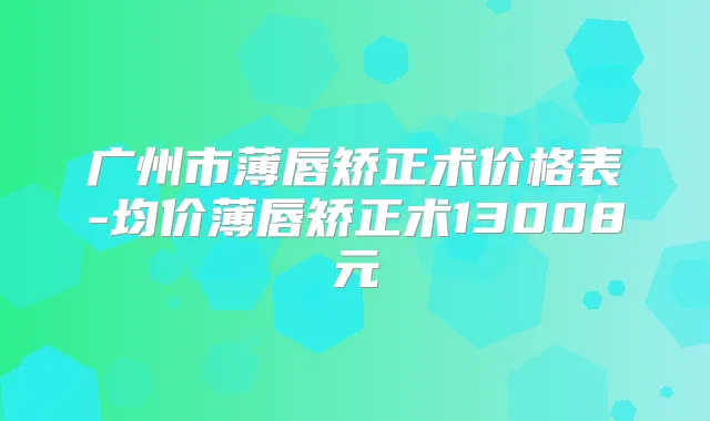 广州市薄唇矫正术价格表-均价薄唇矫正术13008元