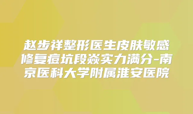赵步祥整形医生皮肤敏感修复痘坑段焱实力满分-南京医科大学附属淮安医院