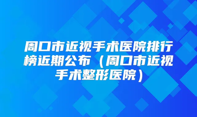周口市近视手术医院排行榜近期公布（周口市近视手术整形医院）