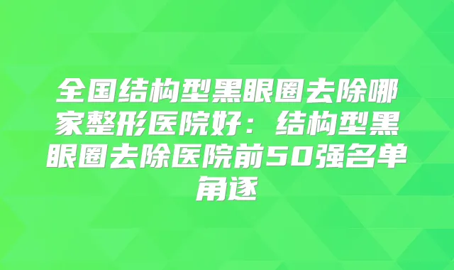 全国结构型黑眼圈去除哪家整形医院好：结构型黑眼圈去除医院前50强名单角逐