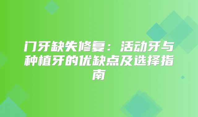 门牙缺失修复:活动牙与种植牙的优缺点及选择指南