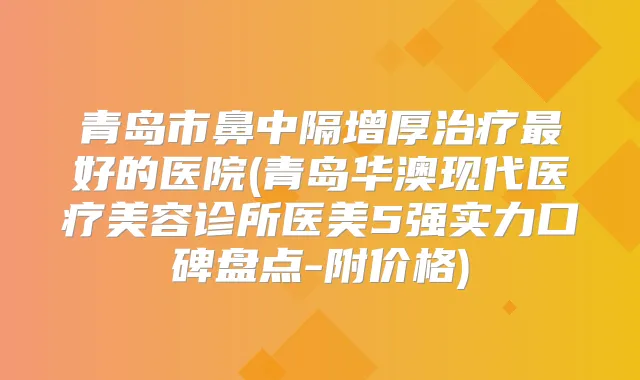 青岛市鼻中隔增厚好的医院(青岛华澳现代医疗美容诊所医美5强实力口碑盘点-附价格)