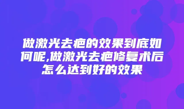 做激光去疤的效果到底如何呢,做激光去疤修复术后怎么达到好的效果