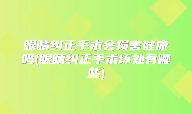 眼睛纠正手术会损害健康吗(眼睛纠正手术坏处有哪些)