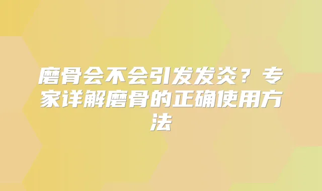 磨骨会不会引发发炎？专家详解磨骨的正确使用方法